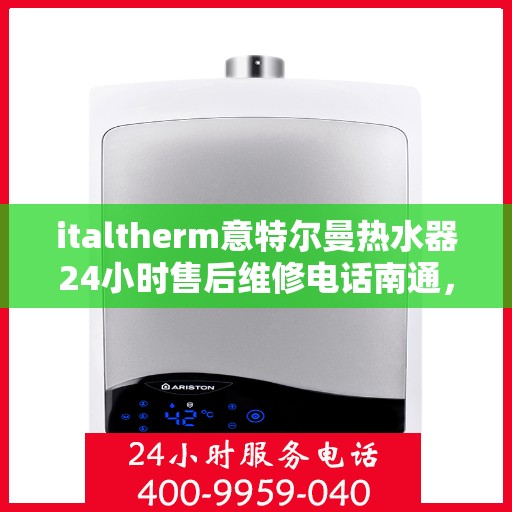 italtherm意特尔曼热水器24小时售后维修电话南通，意特尔曼热水器南通售后维修热线全天候服务，专业解决您的热水器问题
