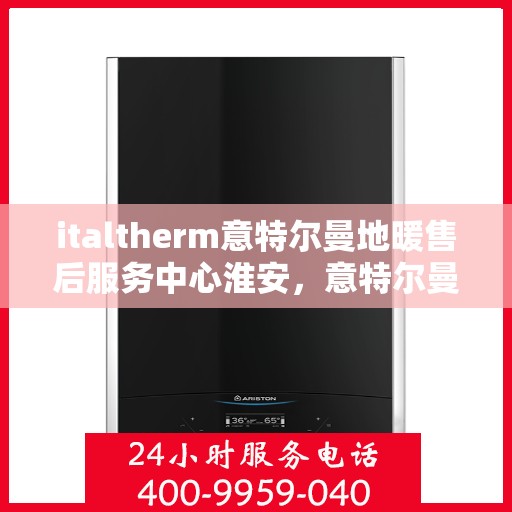 italtherm意特尔曼地暖售后服务中心淮安，意特尔曼地暖淮安售后服务中心，专业售后，温暖您的生活