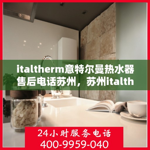italtherm意特尔曼热水器售后电话苏州，苏州italtherm意特尔曼热水器售后服务热线及电话一览