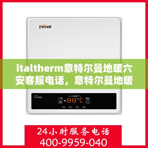 italtherm意特尔曼地暖六安客服电话，意特尔曼地暖六安客服热线及咨询指南