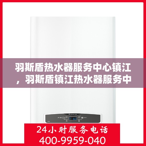 羽斯盾热水器服务中心镇江，羽斯盾镇江热水器服务中心，专业维修与保养一站解决