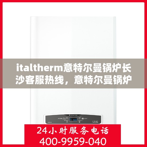 italtherm意特尔曼锅炉长沙客服热线，意特尔曼锅炉长沙客服热线，专业解答，贴心服务