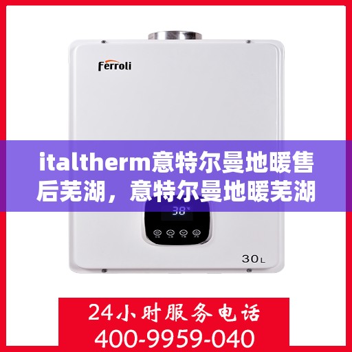 italtherm意特尔曼地暖售后芜湖，意特尔曼地暖芜湖售后服务中心，专业维护，温暖无忧