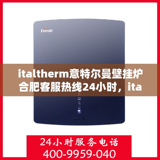 italtherm意特尔曼壁挂炉合肥客服热线24小时，italtherm意特尔曼壁挂炉合肥全天候客服热线，贴心服务随时在线