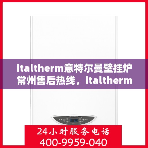 italtherm意特尔曼壁挂炉常州售后热线，italtherm意特尔曼壁挂炉常州售后热线，专业维修与咨询一站式服务
