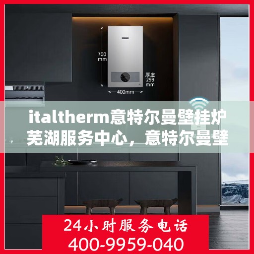 italtherm意特尔曼壁挂炉芜湖服务中心，意特尔曼壁挂炉芜湖服务中心，专业维修与优质服务