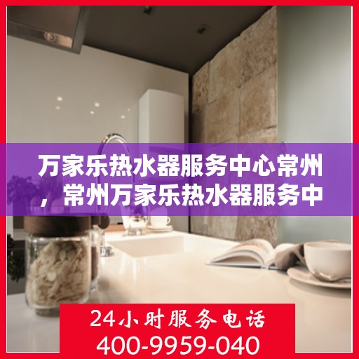 万家乐热水器服务中心常州，常州万家乐热水器服务中心，专业维修与保养一站式解决