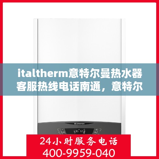 italtherm意特尔曼热水器客服热线电话南通，意特尔曼热水器南通客服热线电话及售后支持全解析