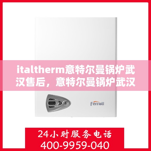 italtherm意特尔曼锅炉武汉售后，意特尔曼锅炉武汉售后服务中心，专业维修与优质服务