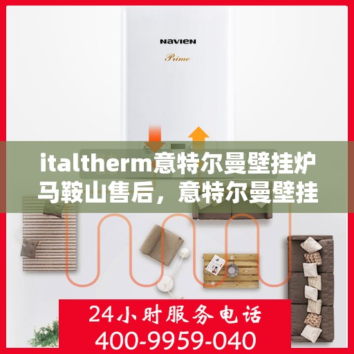 italtherm意特尔曼壁挂炉马鞍山售后，意特尔曼壁挂炉马鞍山售后服务中心，专业维修与保养一站式解决方案