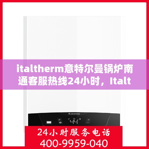 italtherm意特尔曼锅炉南通客服热线24小时，Italtherm意特尔曼锅炉南通全天候客服热线公布