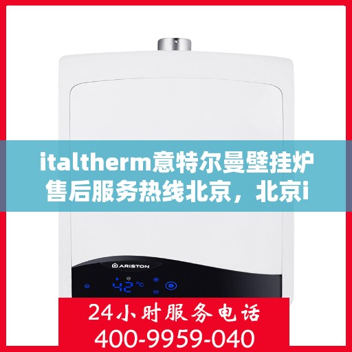 italtherm意特尔曼壁挂炉售后服务热线北京，北京italtherm意特尔曼壁挂炉售后服务热线全攻略
