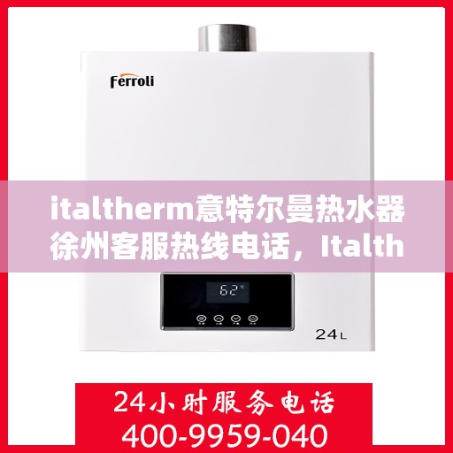 italtherm意特尔曼热水器徐州客服热线电话，Italtherm意特尔曼热水器徐州客服热线全攻略，快速解决您的热水器问题