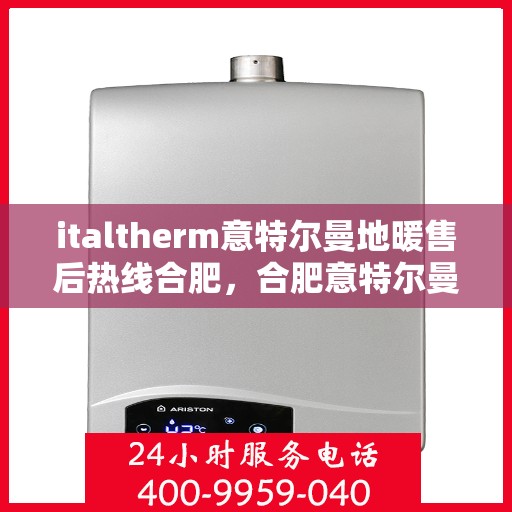 italtherm意特尔曼地暖售后热线合肥，合肥意特尔曼地暖售后热线及维修服务指南