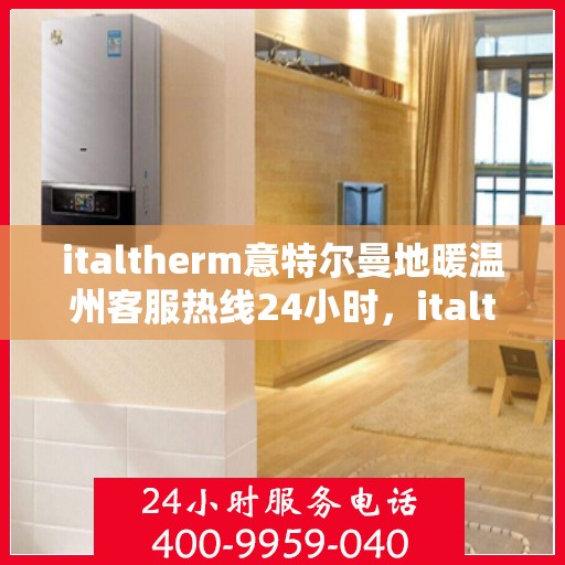 italtherm意特尔曼地暖温州客服热线24小时，italtherm意特尔曼地暖温州全天候客服热线指南