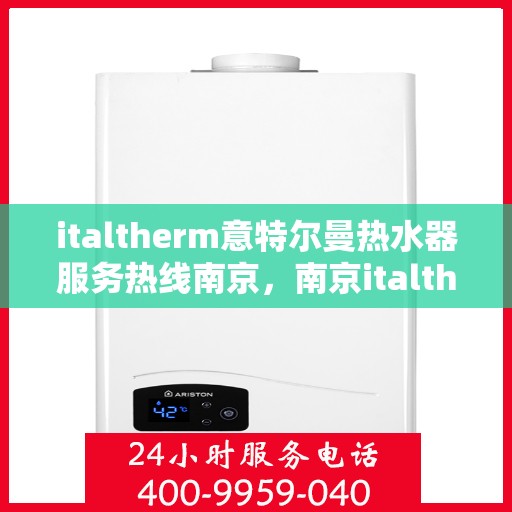 italtherm意特尔曼热水器服务热线南京，南京italtherm意特尔曼热水器服务热线详解