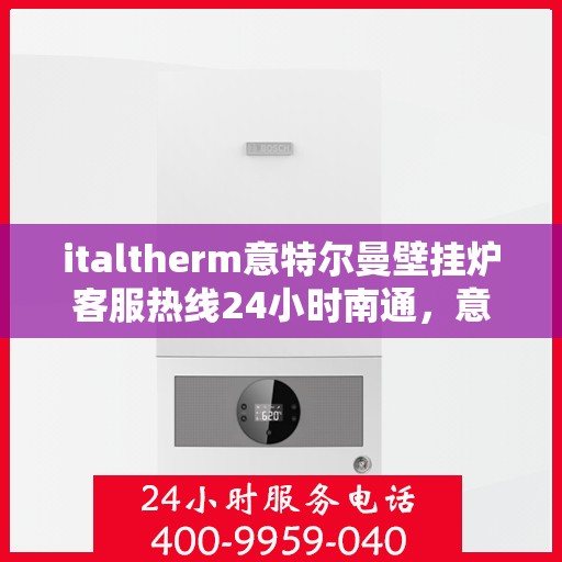 italtherm意特尔曼壁挂炉客服热线24小时南通，意特尔曼壁挂炉南通客服热线全天候服务，温暖您的每一个需求时刻
