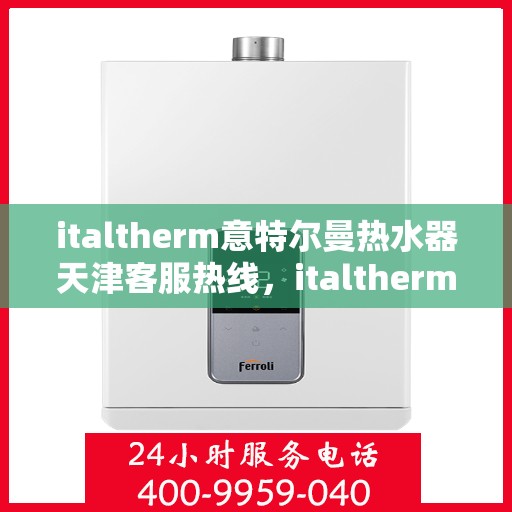 italtherm意特尔曼热水器天津客服热线，italtherm意特尔曼热水器天津客服热线，专业解答，贴心服务
