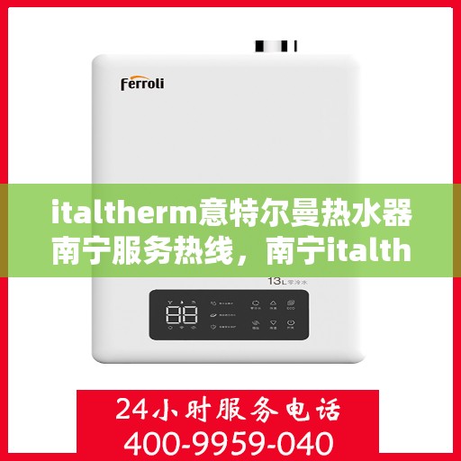 italtherm意特尔曼热水器南宁服务热线，南宁italtherm意特尔曼热水器服务热线，专业品质，贴心服务