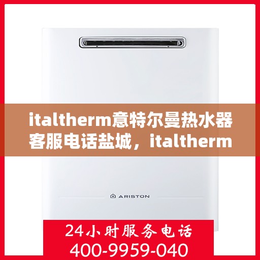 italtherm意特尔曼热水器客服电话盐城，italtherm意特尔曼热水器盐城客服热线及售后服务指南