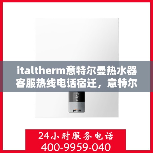 italtherm意特尔曼热水器客服热线电话宿迁，意特尔曼热水器宿迁客服热线电话及售后服务指南