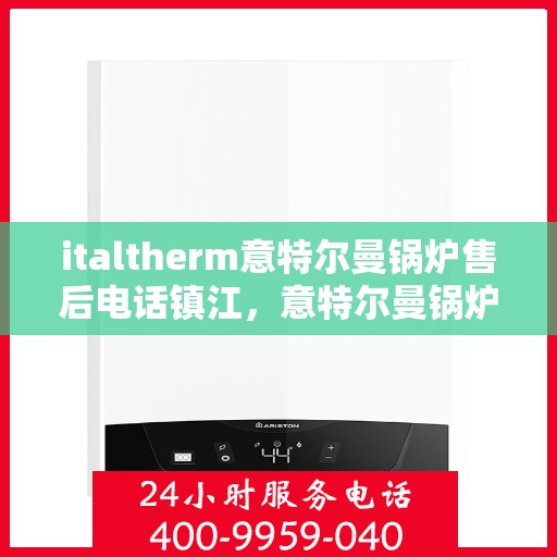 italtherm意特尔曼锅炉售后电话镇江，意特尔曼锅炉镇江售后电话及维修服务全攻略