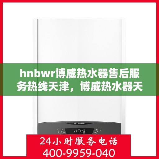 hnbwr博威热水器售后服务热线天津，博威热水器天津售后服务热线全攻略，专业团队，贴心服务