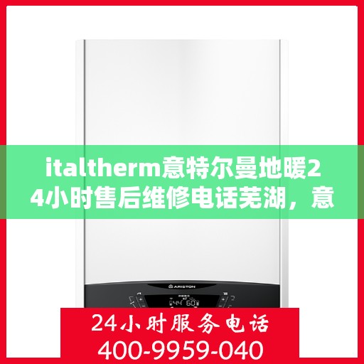 italtherm意特尔曼地暖24小时售后维修电话芜湖，意特尔曼地暖芜湖售后维修热线全天候服务，专业解决您的地暖问题