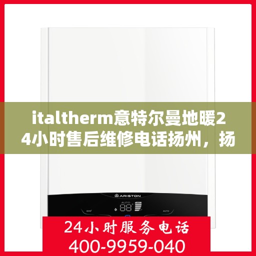 italtherm意特尔曼地暖24小时售后维修电话扬州，扬州地区italtherm意特尔曼地暖全天候售后维修服务热线
