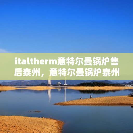 italtherm意特尔曼锅炉售后泰州，意特尔曼锅炉泰州售后服务中心，专业维修与保养，为您的锅炉保驾护航