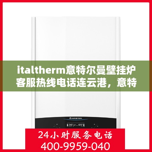 italtherm意特尔曼壁挂炉客服热线电话连云港，意特尔曼壁挂炉连云港客服热线电话及售后服务指南
