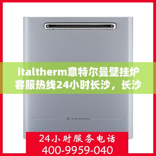 italtherm意特尔曼壁挂炉客服热线24小时长沙，长沙意特尔曼壁挂炉全天候客服热线，专业解答您的疑问
