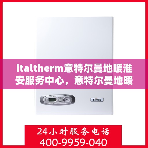 italtherm意特尔曼地暖淮安服务中心，意特尔曼地暖淮安服务中心，专业温暖，为您量身定制