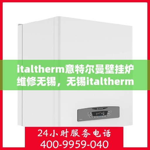 italtherm意特尔曼壁挂炉维修无锡，无锡italtherm意特尔曼壁挂炉专业维修服务