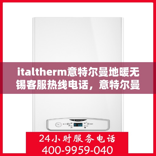 italtherm意特尔曼地暖无锡客服热线电话，意特尔曼地暖无锡客服热线电话及售后服务指南