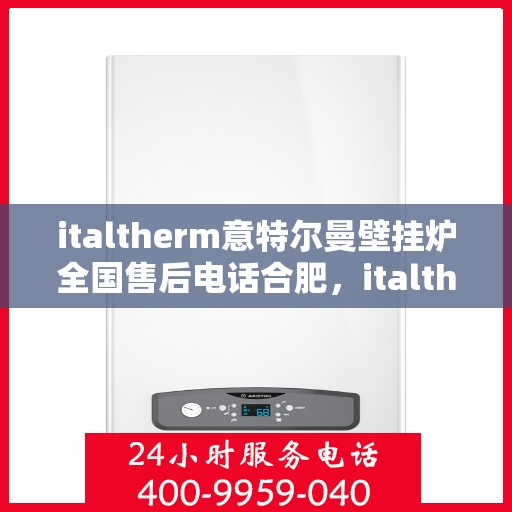 italtherm意特尔曼壁挂炉全国售后电话合肥，italtherm意特尔曼壁挂炉合肥售后电话及全国售后服务一览