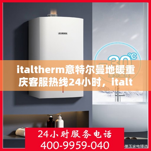 italtherm意特尔曼地暖重庆客服热线24小时，italtherm意特尔曼地暖重庆全天候客服热线，贴心温暖您的每一个需求