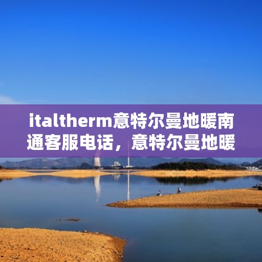 italtherm意特尔曼地暖南通客服电话，意特尔曼地暖客服热线在南通，为您解决一切疑问与需求