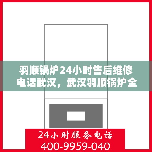 羽顺锅炉24小时售后维修电话武汉，武汉羽顺锅炉全天候售后维修服务热线