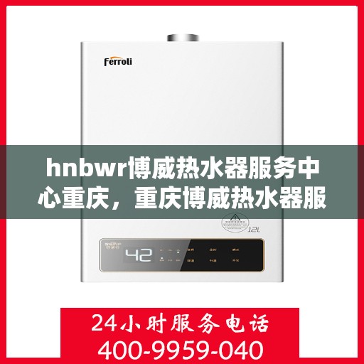 hnbwr博威热水器服务中心重庆，重庆博威热水器服务中心，专业维修与保养专家