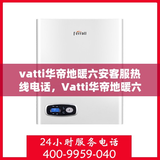 vatti华帝地暖六安客服热线电话，Vatti华帝地暖六安客服热线电话详解，专业、贴心的地暖服务体验