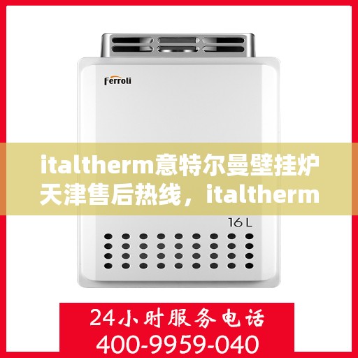 italtherm意特尔曼壁挂炉天津售后热线，italtherm意特尔曼壁挂炉天津售后热线，专业维修服务，贴心客户关怀