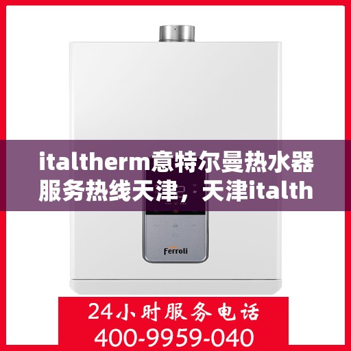 italtherm意特尔曼热水器服务热线天津，天津italtherm意特尔曼热水器服务热线详解