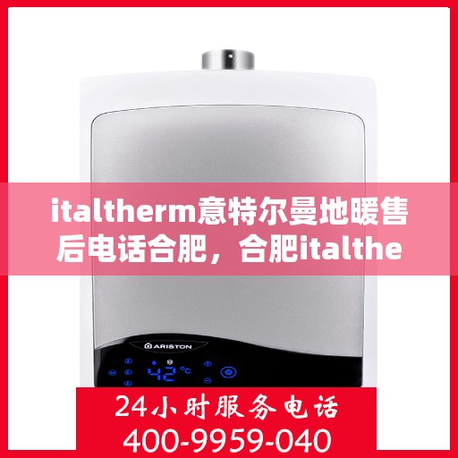 italtherm意特尔曼地暖售后电话合肥，合肥italtherm意特尔曼地暖售后专业电话及服务一览
