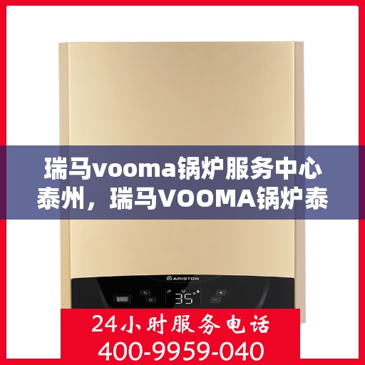 瑞马vooma锅炉服务中心泰州，瑞马VOOMA锅炉泰州服务中心，专业维修与保养，高效解决您的热力需求！