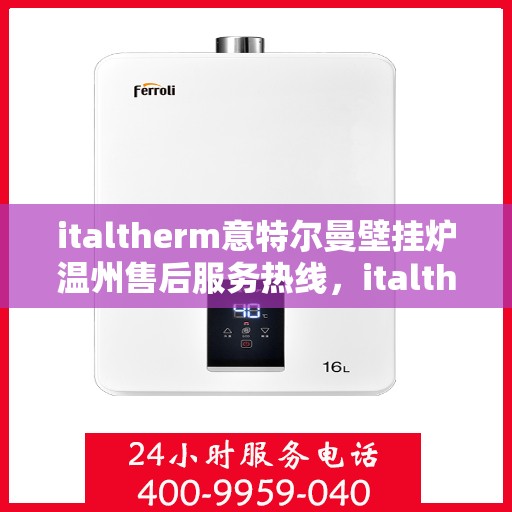 italtherm意特尔曼壁挂炉温州售后服务热线，italtherm意特尔曼壁挂炉温州售后服务热线——专业团队为您提供贴心服务