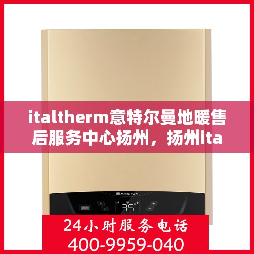 italtherm意特尔曼地暖售后服务中心扬州，扬州italtherm意特尔曼地暖售后服务中心，专业售后，温暖您的生活