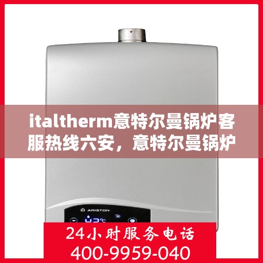 italtherm意特尔曼锅炉客服热线六安，意特尔曼锅炉六安客服热线，专业解答，贴心服务