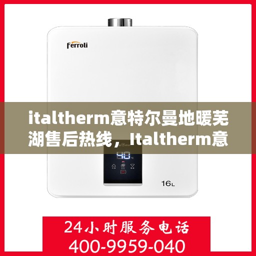 italtherm意特尔曼地暖芜湖售后热线，Italtherm意特尔曼地暖芜湖售后服务热线及支持全解析