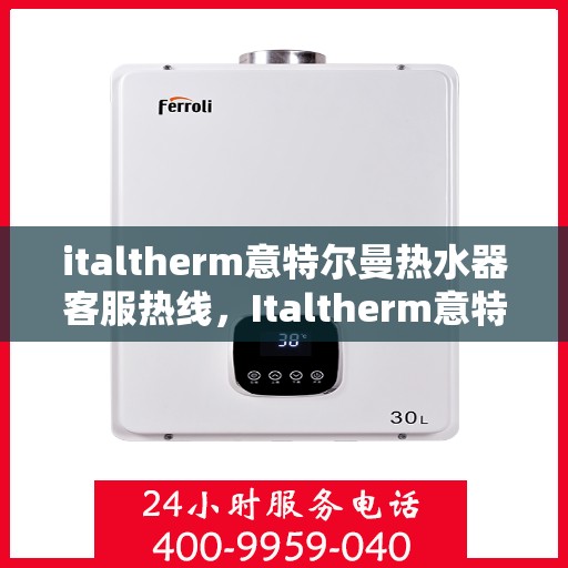 italtherm意特尔曼热水器客服热线，Italtherm意特尔曼热水器客服热线，专业解答，温暖您的生活